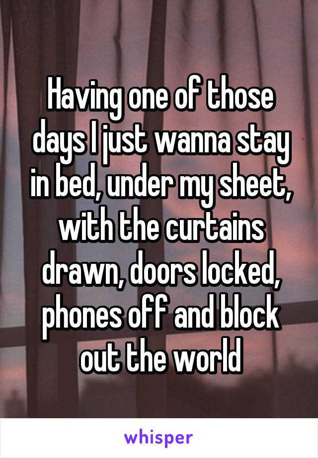 Having one of those days I just wanna stay in bed, under my sheet, with the curtains drawn, doors locked, phones off and block out the world