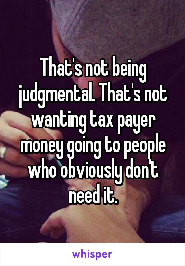 That's not being judgmental. That's not wanting tax payer money going to people who obviously don't need it.
