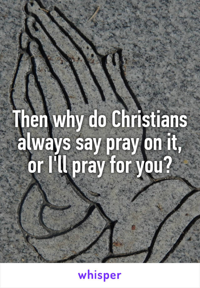Then why do Christians always say pray on it, or I'll pray for you?