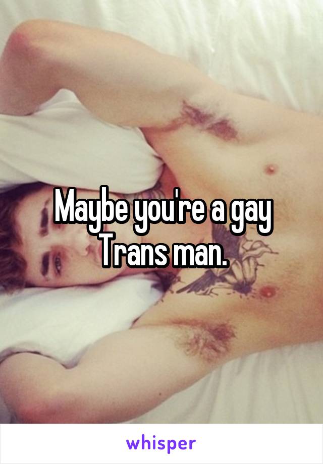 Maybe you're a gay Trans man.