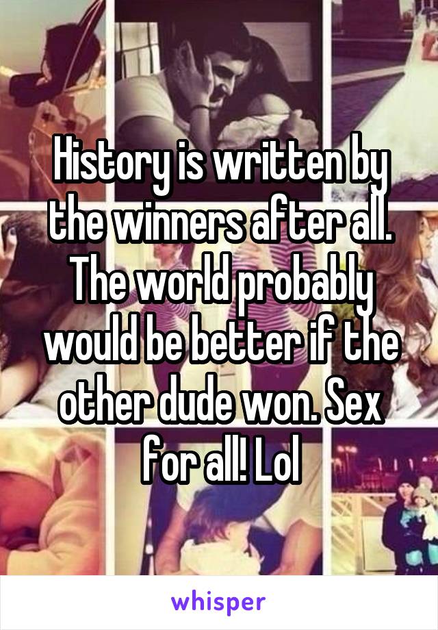 History is written by the winners after all. The world probably would be better if the other dude won. Sex for all! Lol