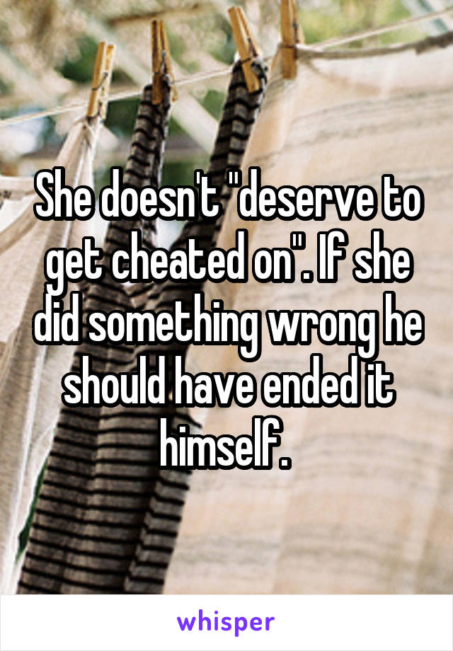 She doesn't "deserve to get cheated on". If she did something wrong he should have ended it himself. 