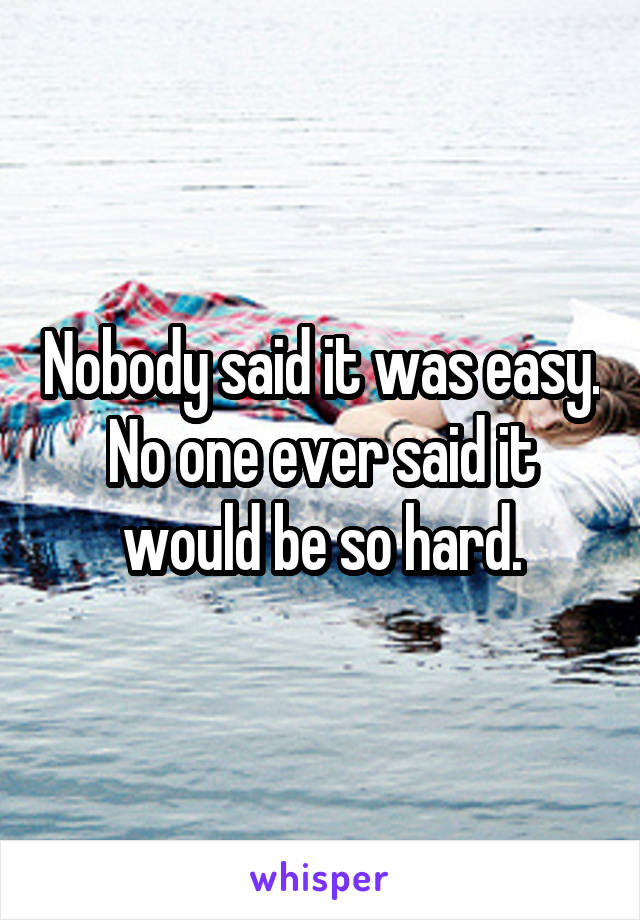 Nobody said it was easy. No one ever said it would be so hard.