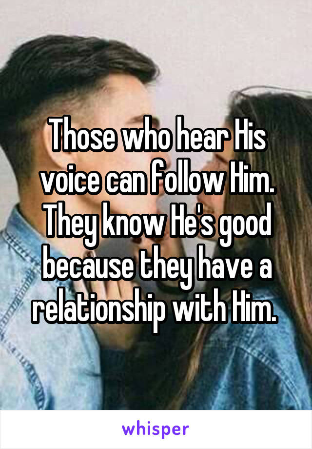 Those who hear His voice can follow Him. They know He's good because they have a relationship with Him. 