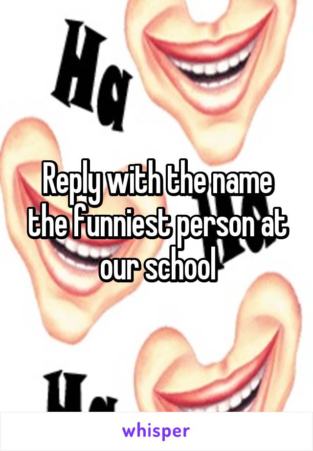 Reply with the name the funniest person at our school