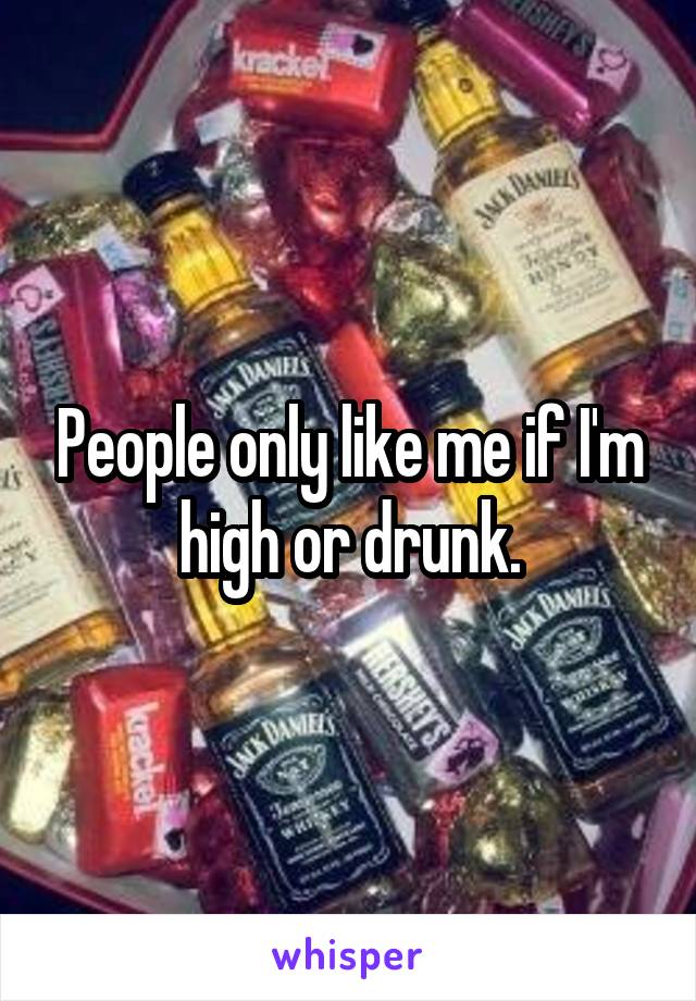 People only like me if I'm high or drunk.