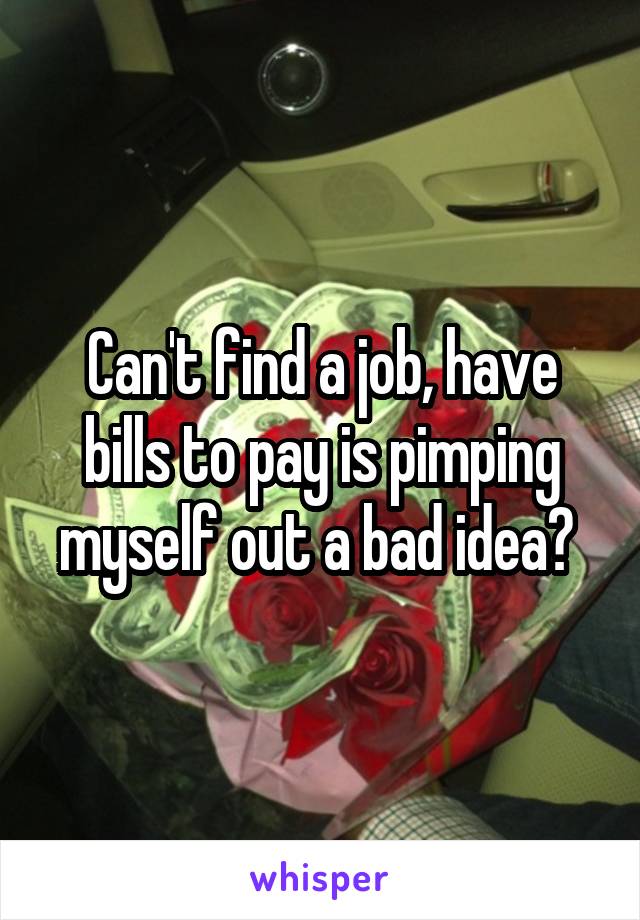 Can't find a job, have bills to pay is pimping myself out a bad idea? 