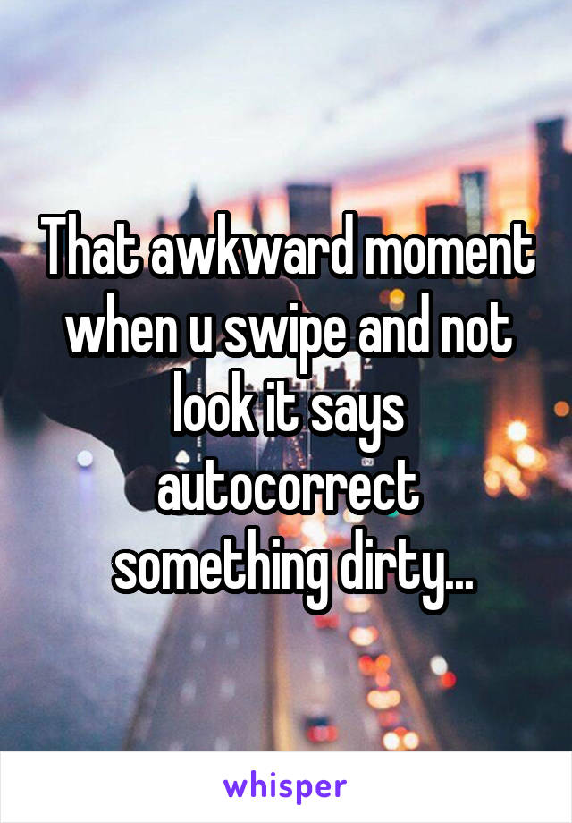 That awkward moment when u swipe and not look it says autocorrect
 something dirty...