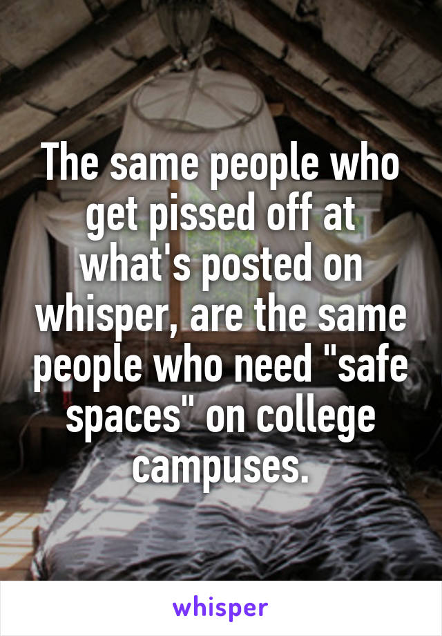 The same people who get pissed off at what's posted on whisper, are the same people who need "safe spaces" on college campuses.