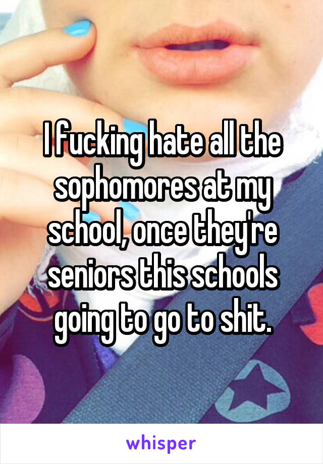 I fucking hate all the sophomores at my school, once they're seniors this schools going to go to shit.