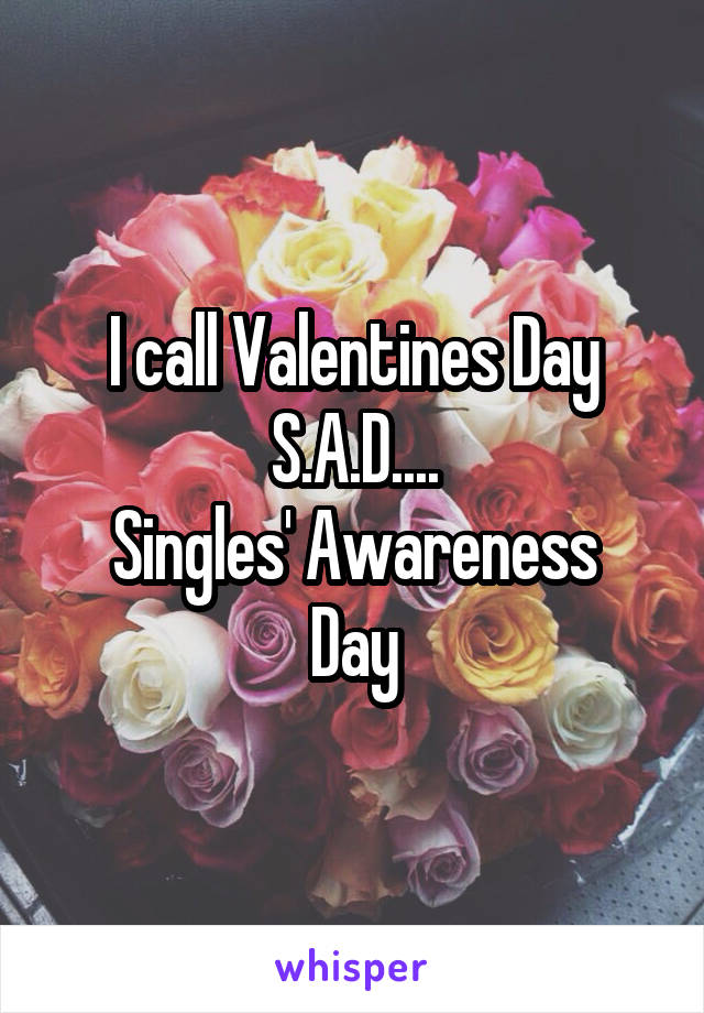 I call Valentines Day S.A.D....
Singles' Awareness Day