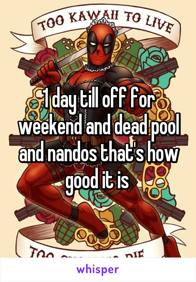 1 day till off for weekend and dead pool and nandos that's how good it is 