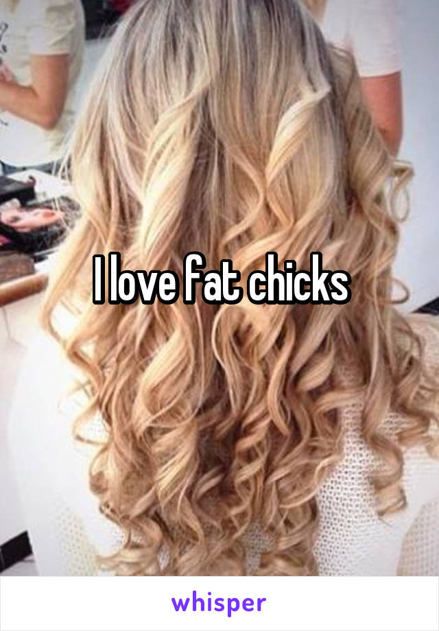 I love fat chicks
