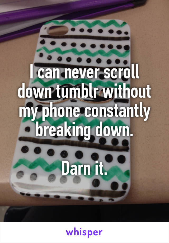 I can never scroll down tumblr without my phone constantly breaking down.

Darn it.