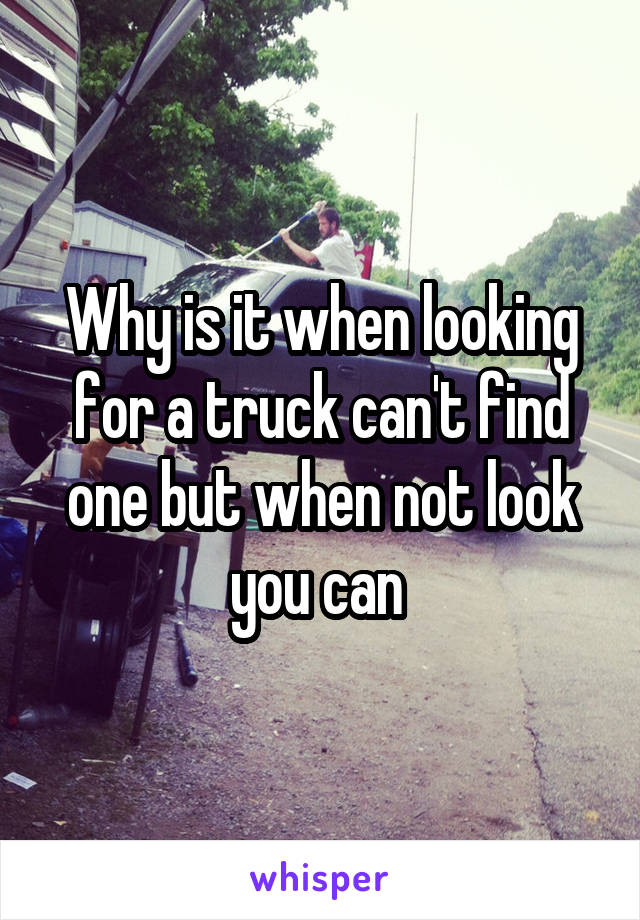 Why is it when looking for a truck can't find one but when not look you can 