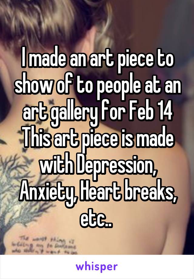 I made an art piece to show of to people at an art gallery for Feb 14
This art piece is made with Depression, Anxiety, Heart breaks, etc.. 