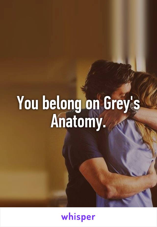 You belong on Grey's Anatomy.