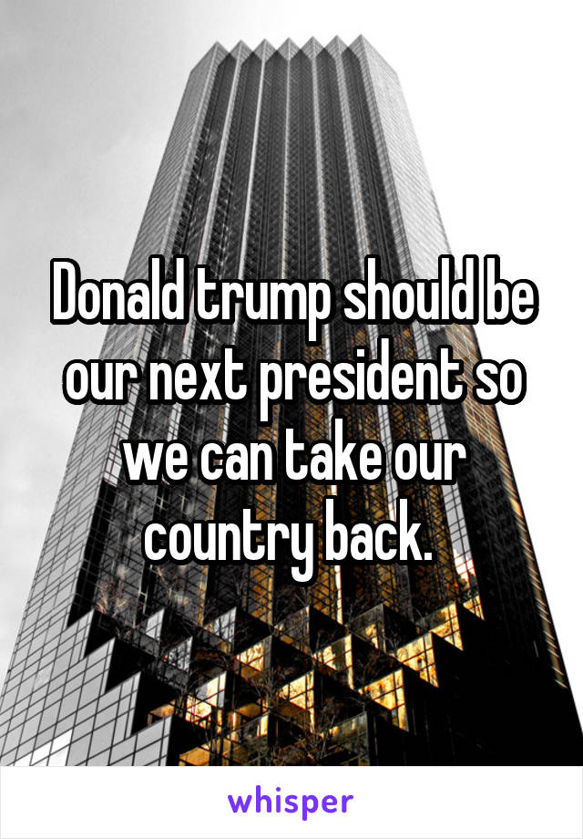 Donald trump should be our next president so we can take our country back. 