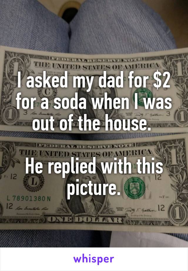 I asked my dad for $2 for a soda when I was out of the house. 

He replied with this picture.