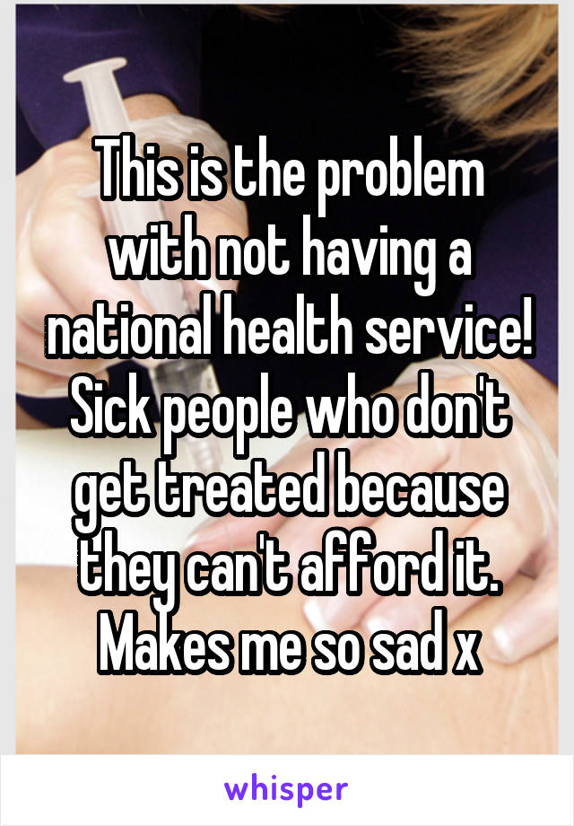 This is the problem with not having a national health service! Sick people who don't get treated because they can't afford it. Makes me so sad x