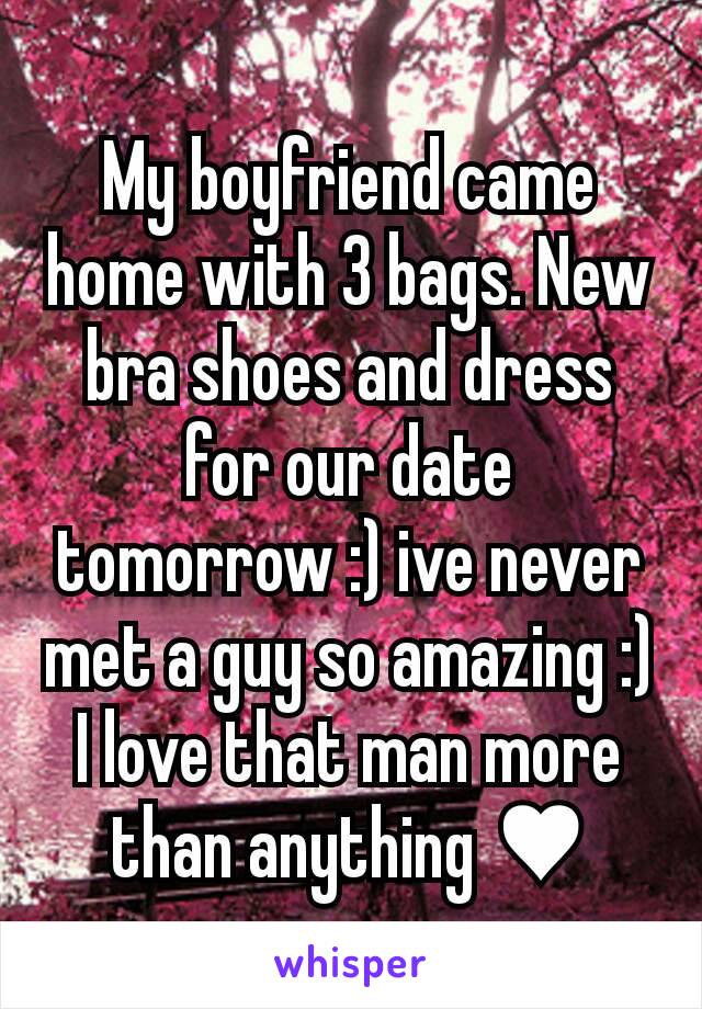 My boyfriend came home with 3 bags. New bra shoes and dress for our date tomorrow :) ive never met a guy so amazing :) I love that man more than anything ♥