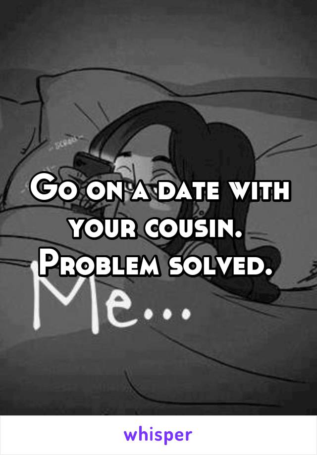 Go on a date with your cousin.  Problem solved. 