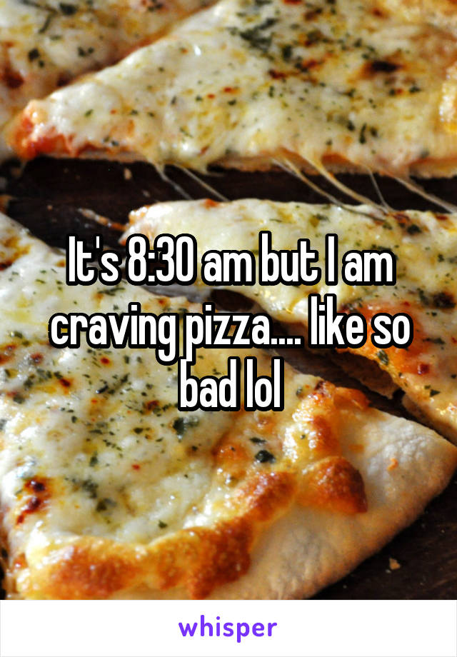 It's 8:30 am but I am craving pizza.... like so bad lol