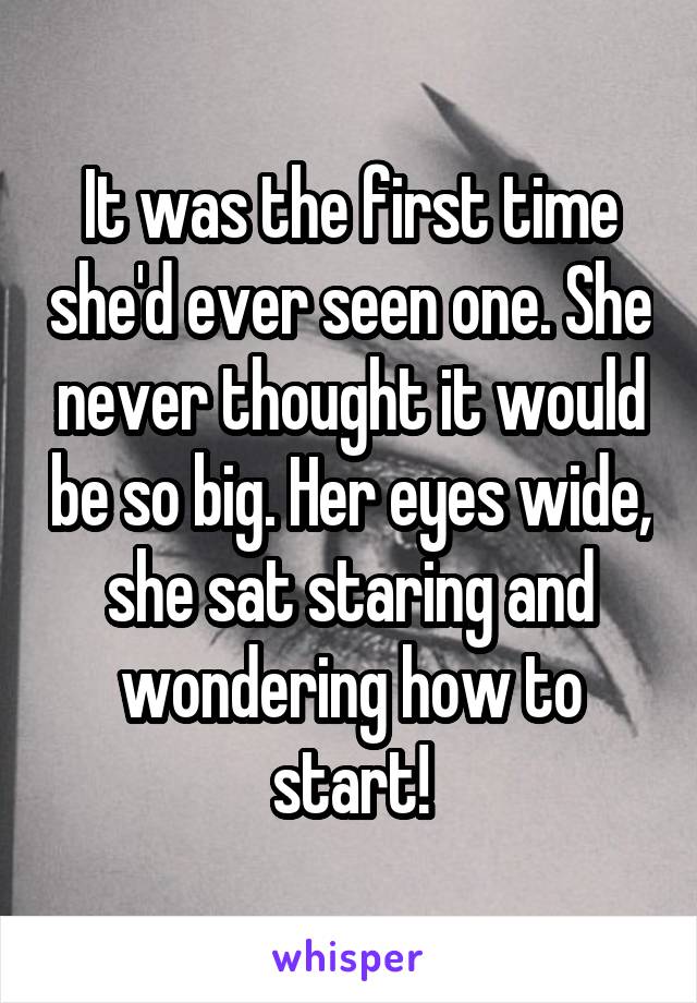 It was the first time she'd ever seen one. She never thought it would be so big. Her eyes wide, she sat staring and wondering how to start!