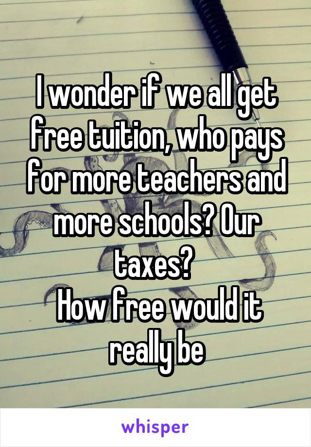 I wonder if we all get free tuition, who pays for more teachers and more schools? Our taxes? 
 How free would it really be