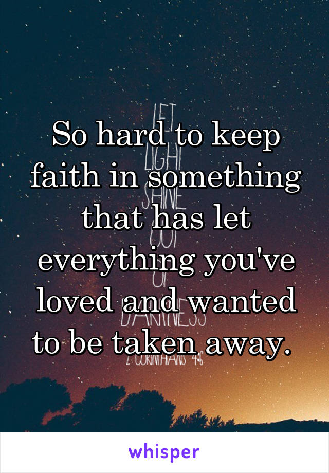 So hard to keep faith in something that has let everything you've loved and wanted to be taken away. 