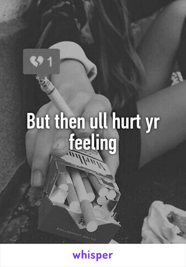 But then ull hurt yr feeling