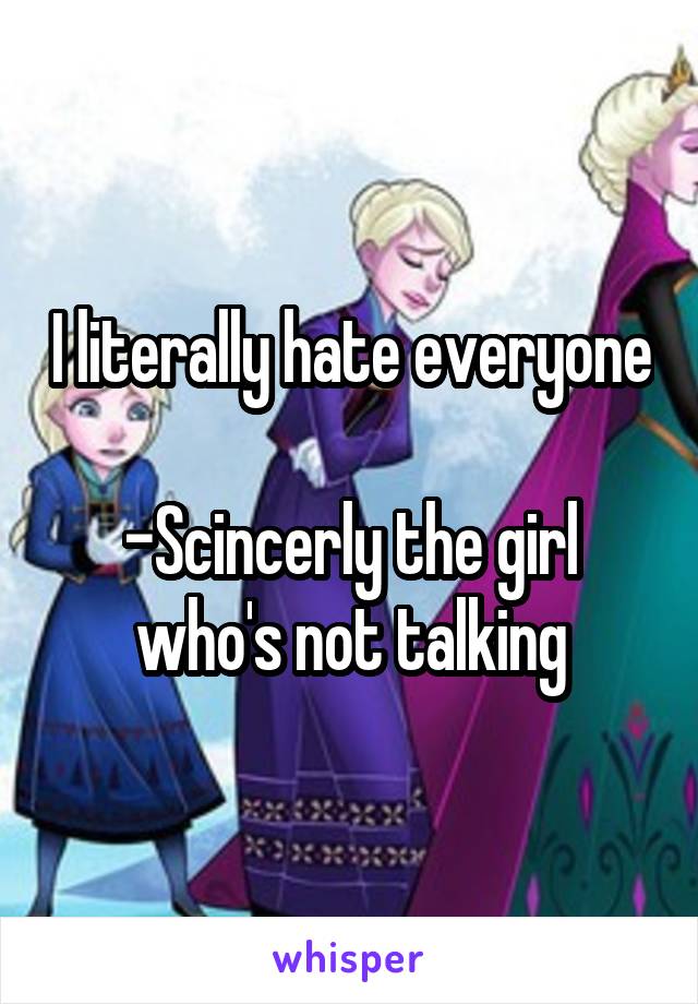 I literally hate everyone

-Scincerly the girl who's not talking