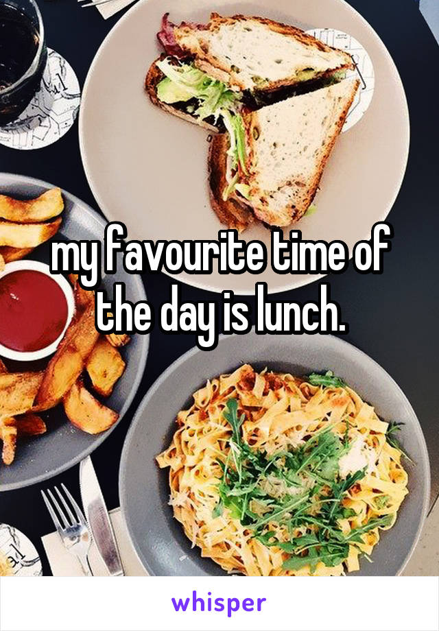 my favourite time of the day is lunch.
