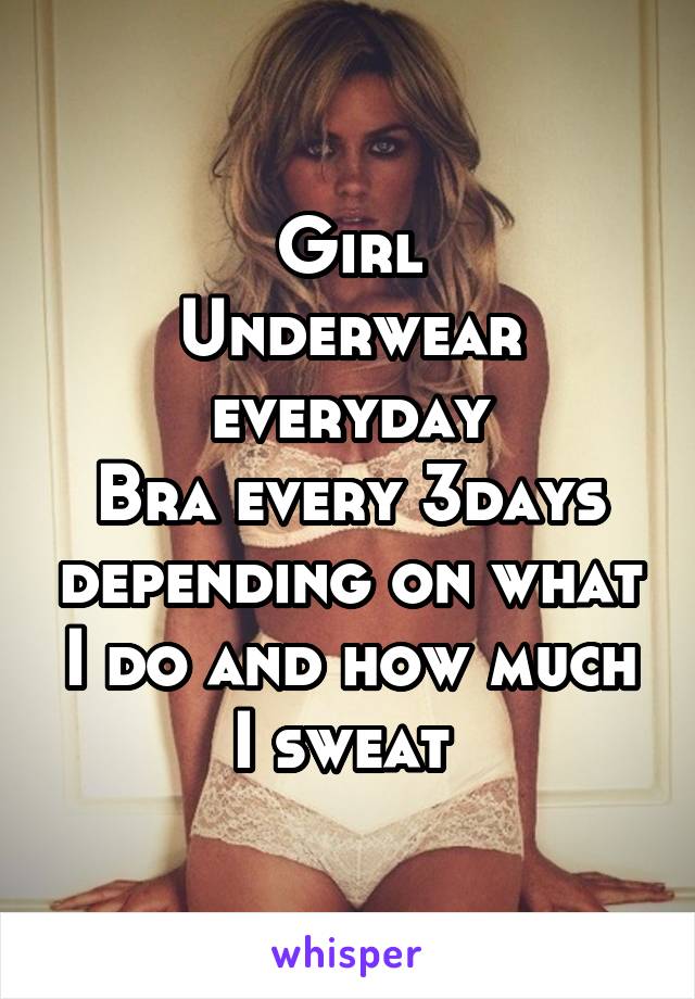Girl
Underwear everyday
Bra every 3days depending on what I do and how much I sweat 