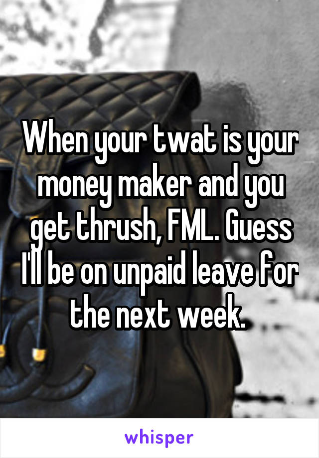 When your twat is your money maker and you get thrush, FML. Guess I'll be on unpaid leave for the next week. 