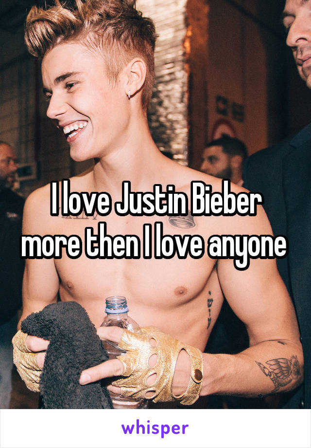 I love Justin Bieber more then I love anyone 