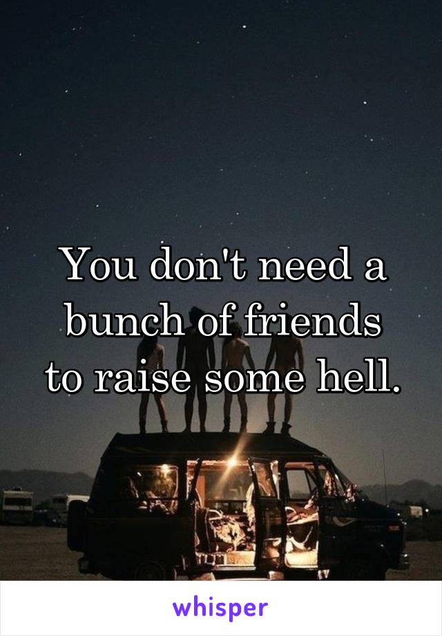 You don't need a
bunch of friends
to raise some hell.