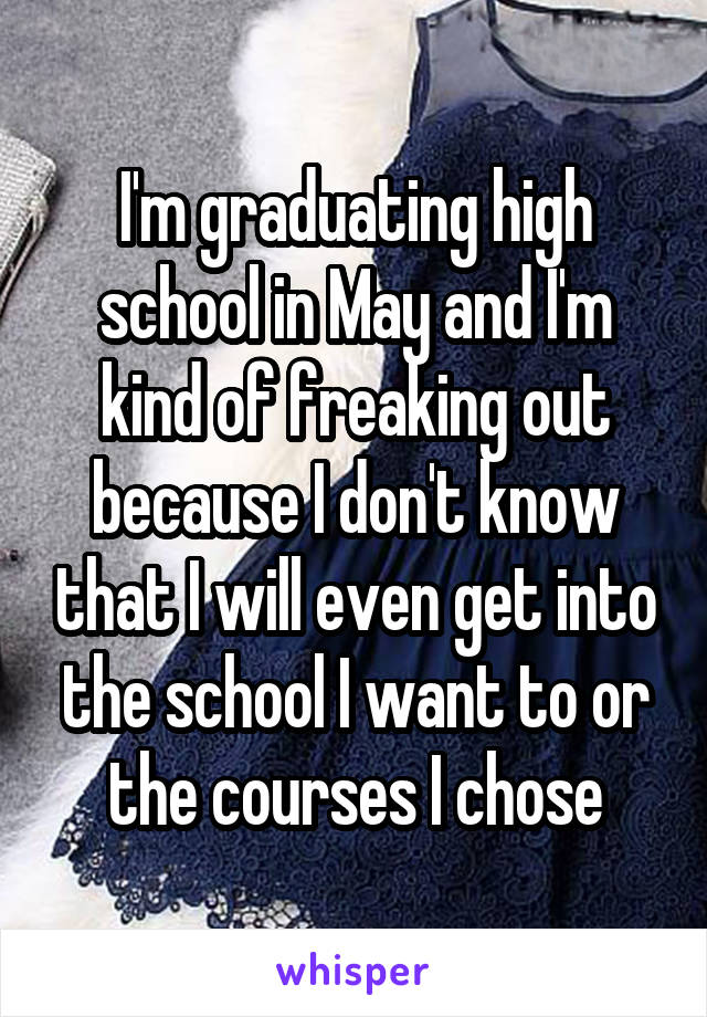 I'm graduating high school in May and I'm kind of freaking out because I don't know that I will even get into the school I want to or the courses I chose