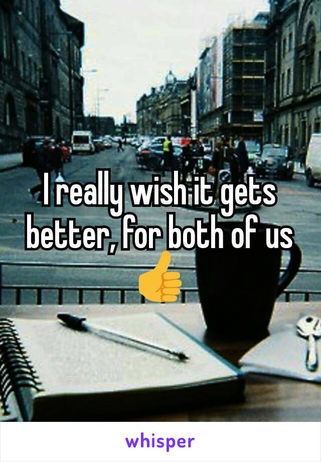 I really wish it gets better, for both of us 👍