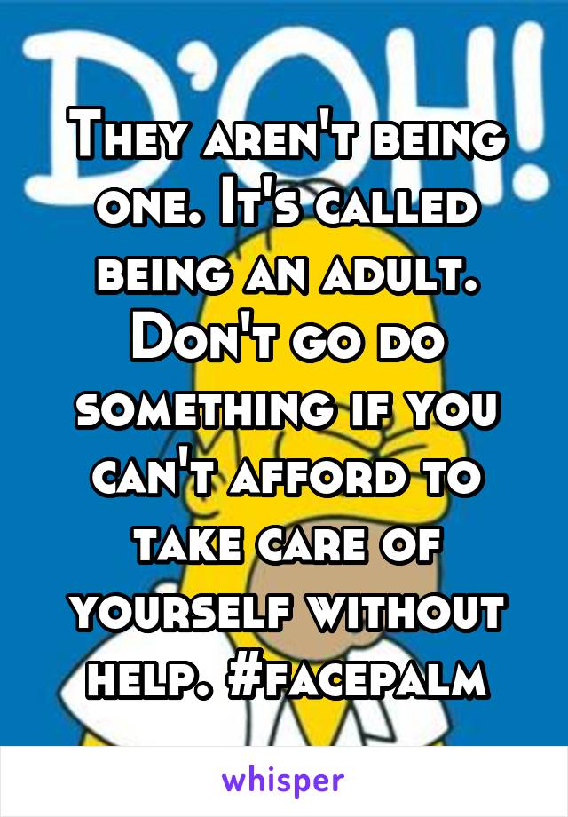 They aren't being one. It's called being an adult. Don't go do something if you can't afford to take care of yourself without help. #facepalm
