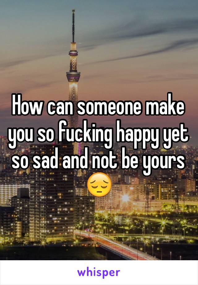 How can someone make you so fucking happy yet so sad and not be yours 😔