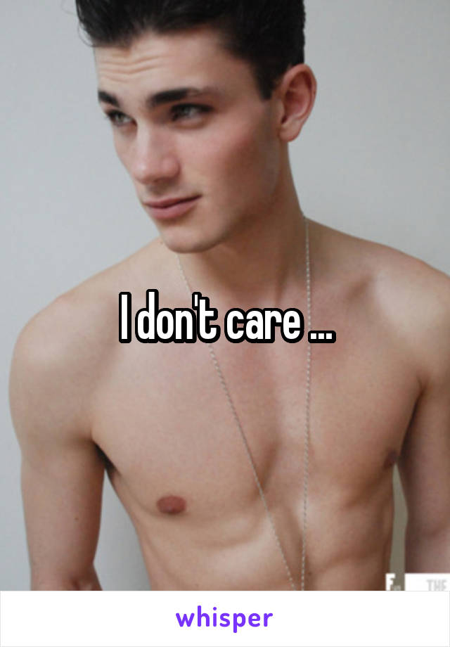I don't care ...
