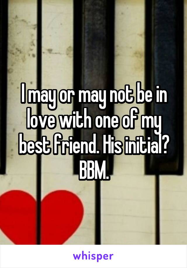 I may or may not be in love with one of my best friend. His initial? BBM.