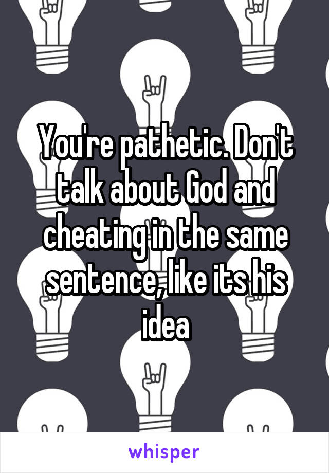 You're pathetic. Don't talk about God and cheating in the same sentence, like its his idea