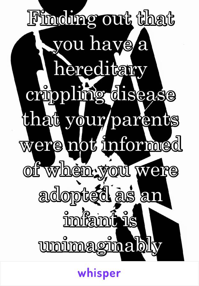 Finding out that you have a hereditary crippling disease that your parents were not informed of when you were adopted as an infant is unimaginably devastating...