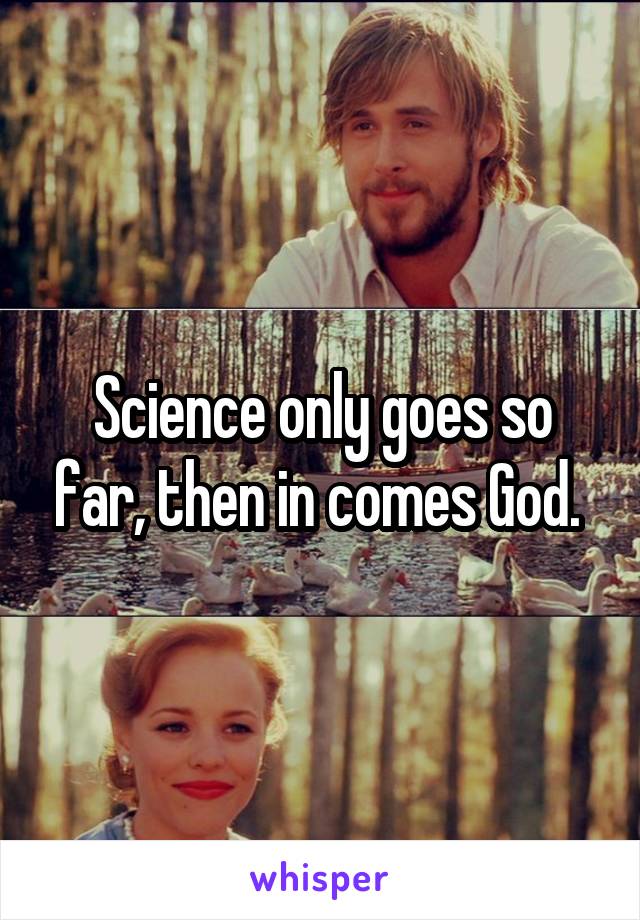 Science only goes so far, then in comes God. 