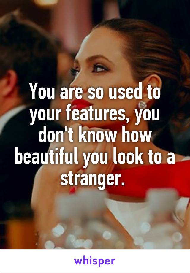 You are so used to your features, you don't know how beautiful you look to a stranger. 