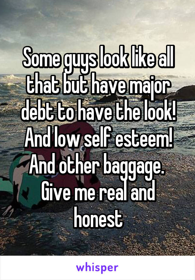 Some guys look like all that but have major debt to have the look!
And low self esteem!
And other baggage. 
Give me real and honest