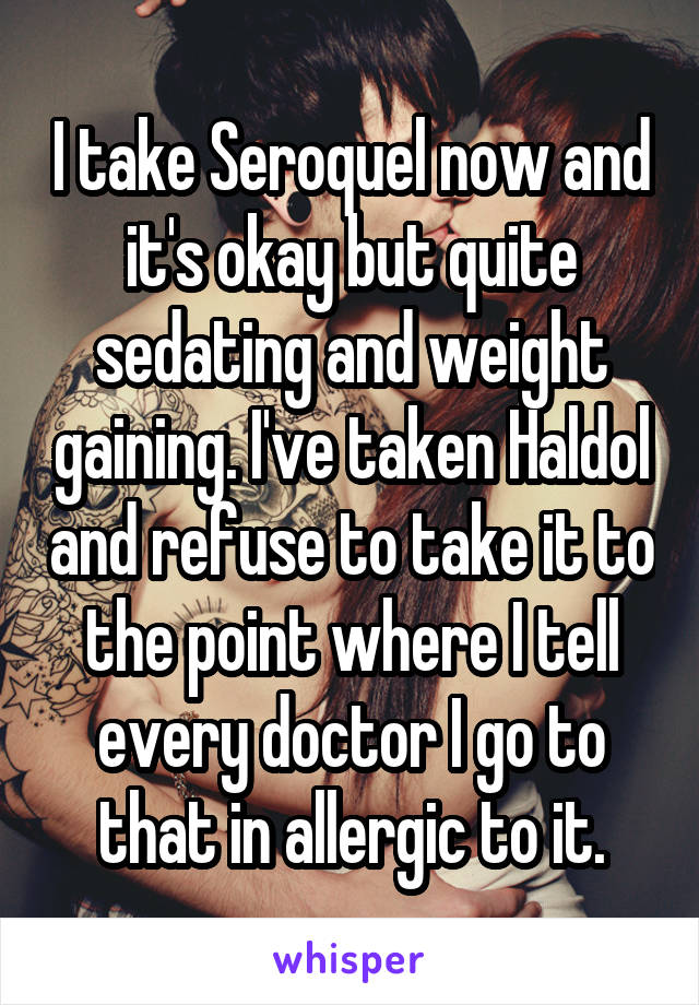 I take Seroquel now and it's okay but quite sedating and weight gaining. I've taken Haldol and refuse to take it to the point where I tell every doctor I go to that in allergic to it.