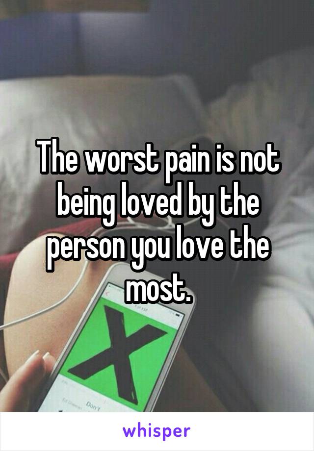 The worst pain is not being loved by the person you love the most.